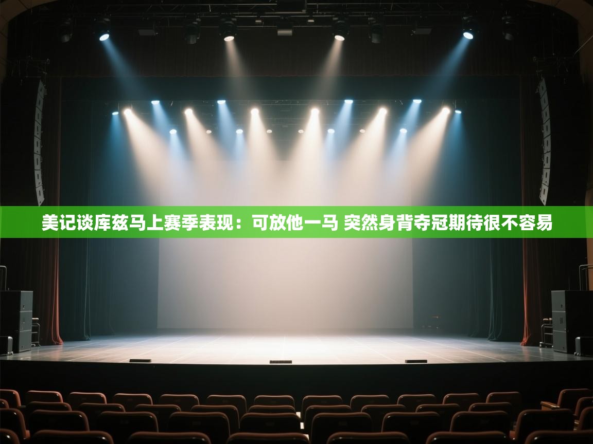 美记谈库兹马上赛季表现:可放他一马 突然身背夺冠期待很不容易 第1张