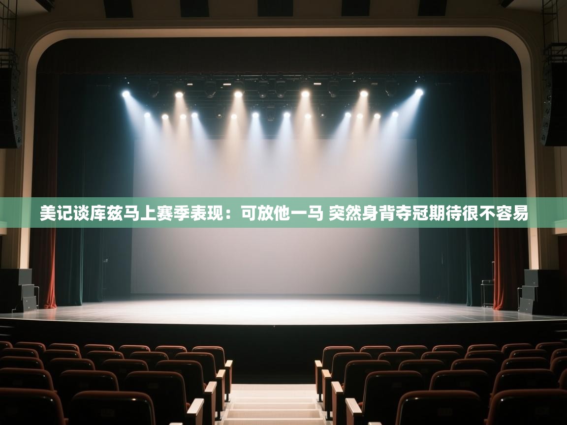 美记谈库兹马上赛季表现:可放他一马 突然身背夺冠期待很不容易 第2张