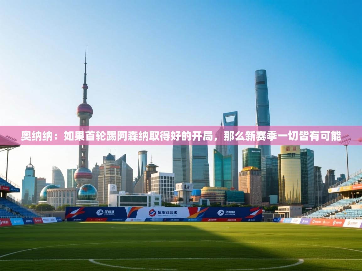 奥纳纳:如果首轮踢阿森纳取得好的开局,那么新赛季一切皆有可能 第1张