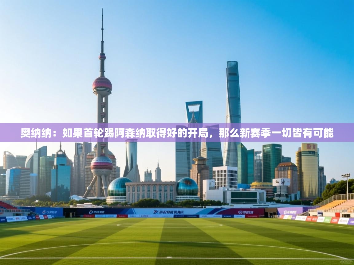 奥纳纳:如果首轮踢阿森纳取得好的开局,那么新赛季一切皆有可能 第2张