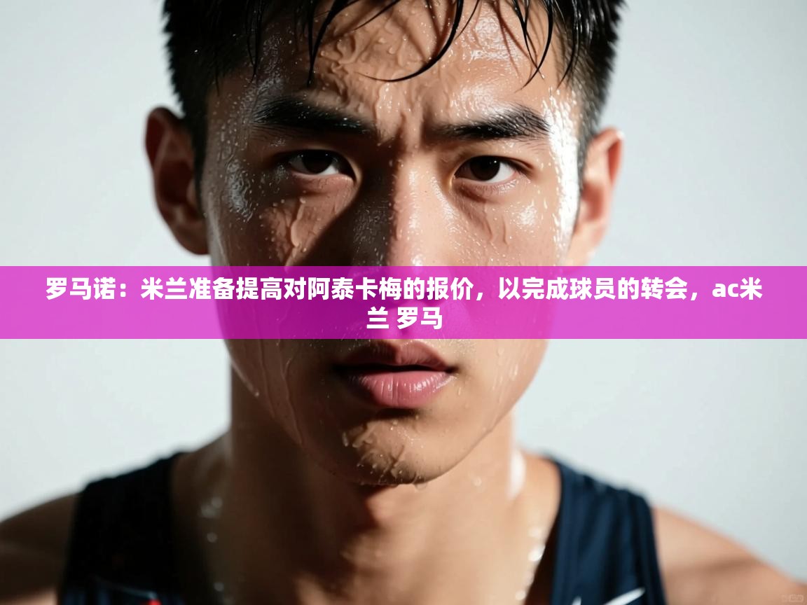 罗马诺：米兰准备提高对阿泰卡梅的报价，以完成球员的转会，ac米兰 罗马  第1张