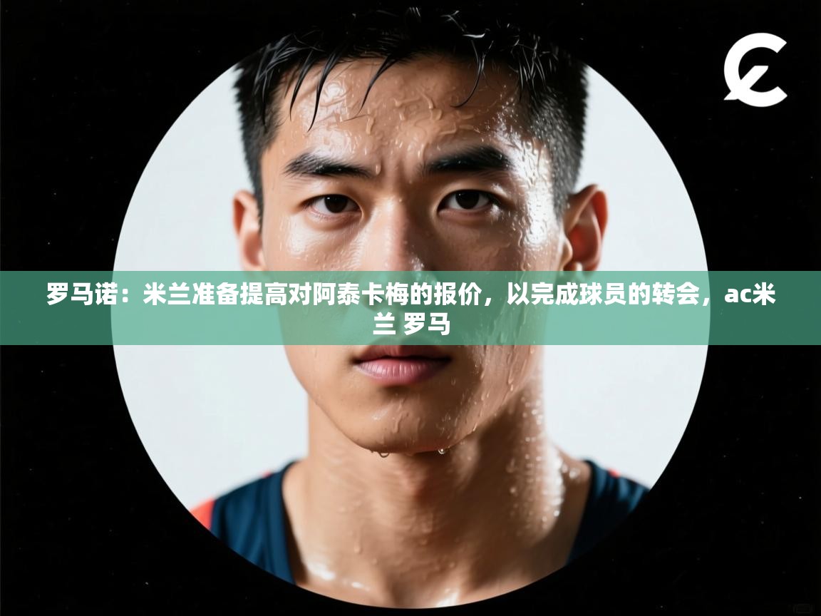 罗马诺：米兰准备提高对阿泰卡梅的报价，以完成球员的转会，ac米兰 罗马  第2张