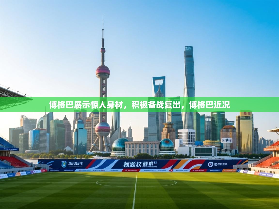 博格巴展示惊人身材,积极备战复出,博格巴近况 第1张