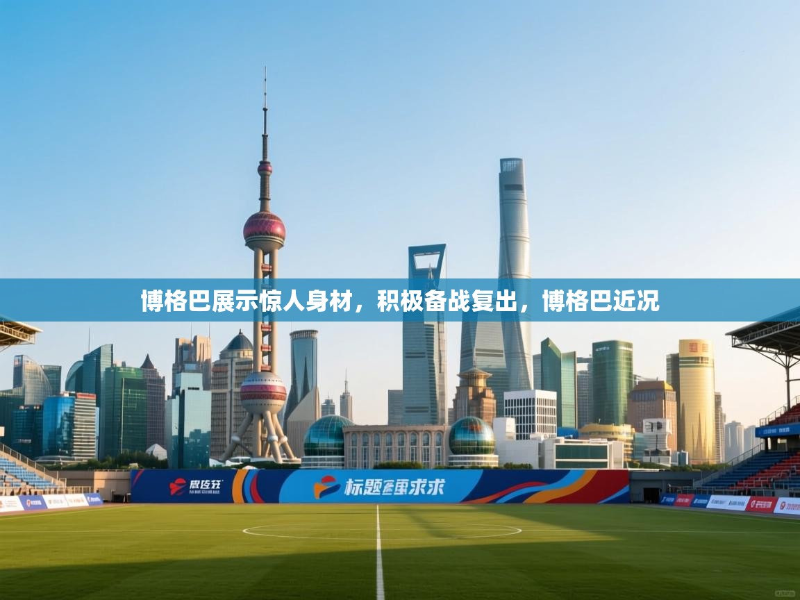 博格巴展示惊人身材,积极备战复出,博格巴近况 第2张