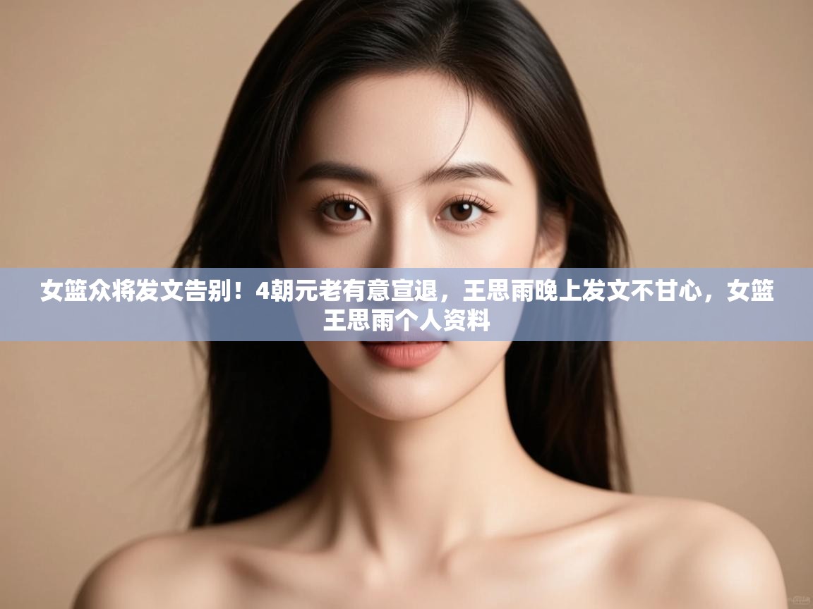 女篮众将发文告别!4朝元老有意宣退,王思雨晚上发文不甘心,女篮王思雨个人资料 第1张