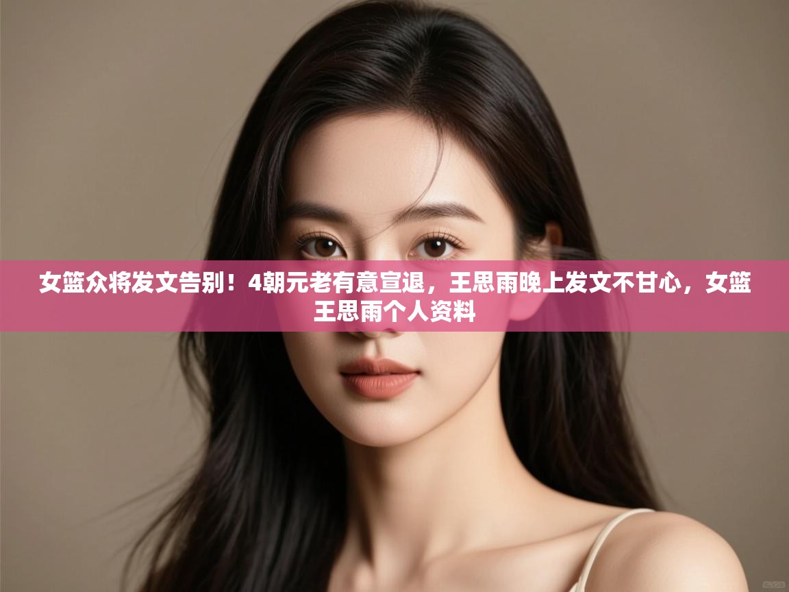 女篮众将发文告别!4朝元老有意宣退,王思雨晚上发文不甘心,女篮王思雨个人资料 第2张