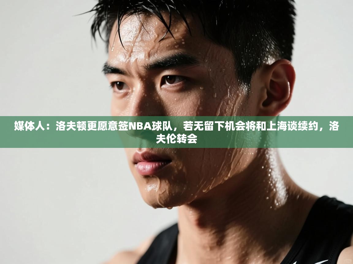 媒体人:洛夫顿更愿意签NBA球队,若无留下机会将和上海谈续约,洛夫伦转会 第2张