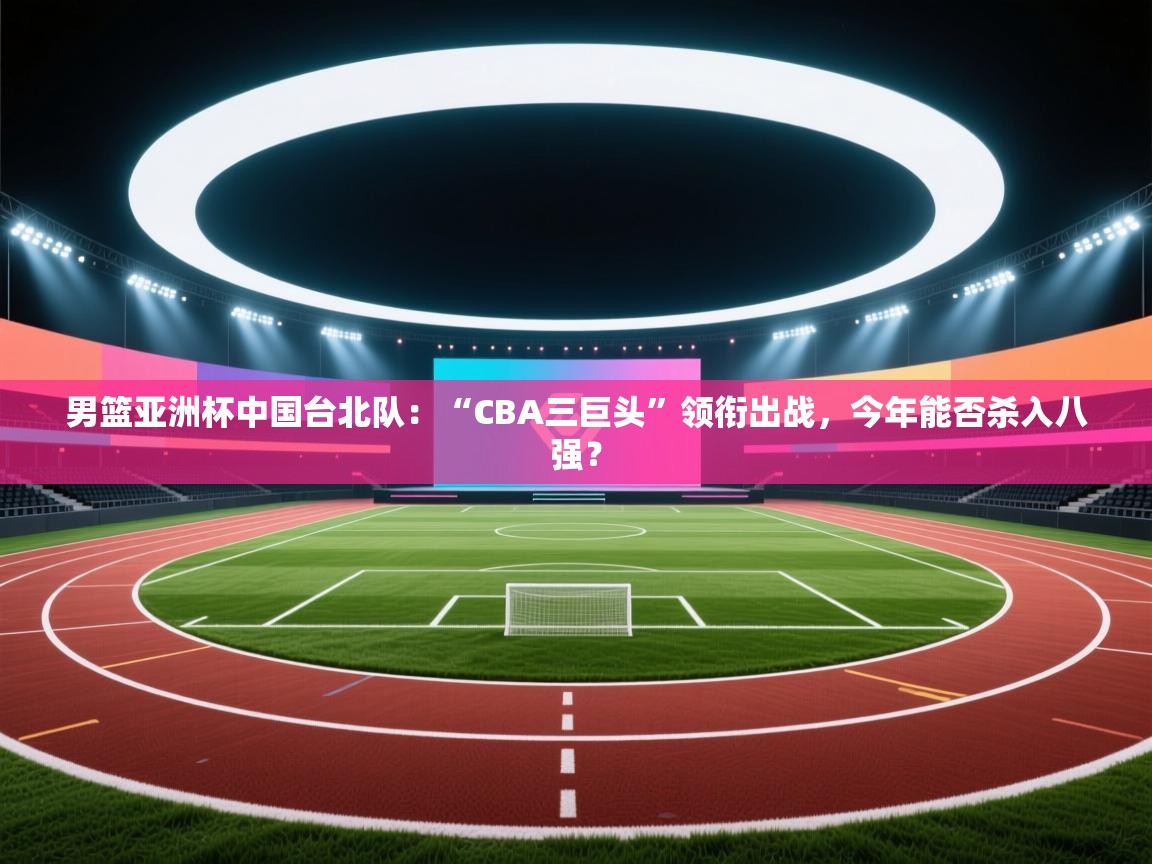 男篮亚洲杯中国台北队:“CBA三巨头”领衔出战,今年能否杀入八强? 第1张