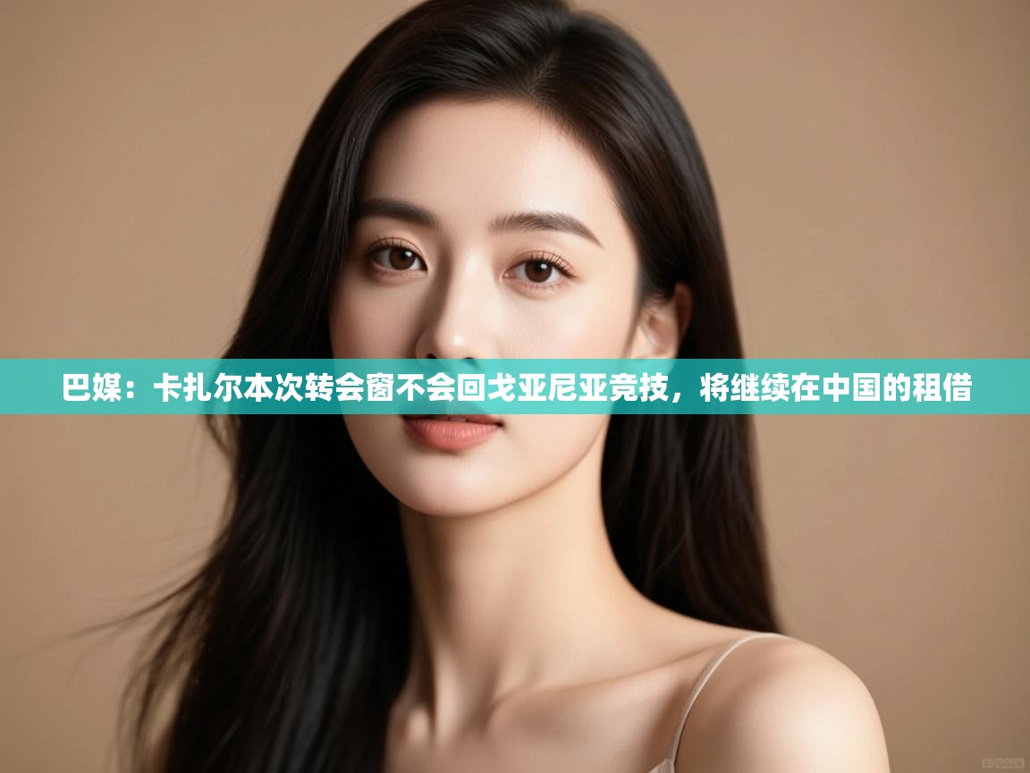 巴媒:卡扎尔本次转会窗不会回戈亚尼亚竞技,将继续在中国的租借 第2张