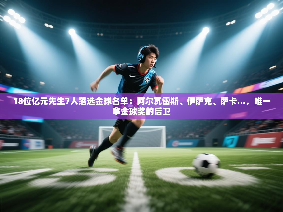 18位亿元先生7人落选金球名单:阿尔瓦雷斯、伊萨克、萨卡…,唯一拿金球奖的后卫 第1张