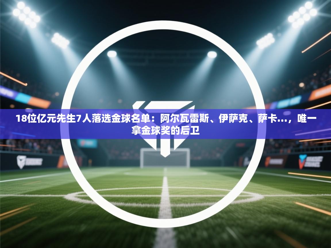18位亿元先生7人落选金球名单:阿尔瓦雷斯、伊萨克、萨卡…,唯一拿金球奖的后卫 第2张