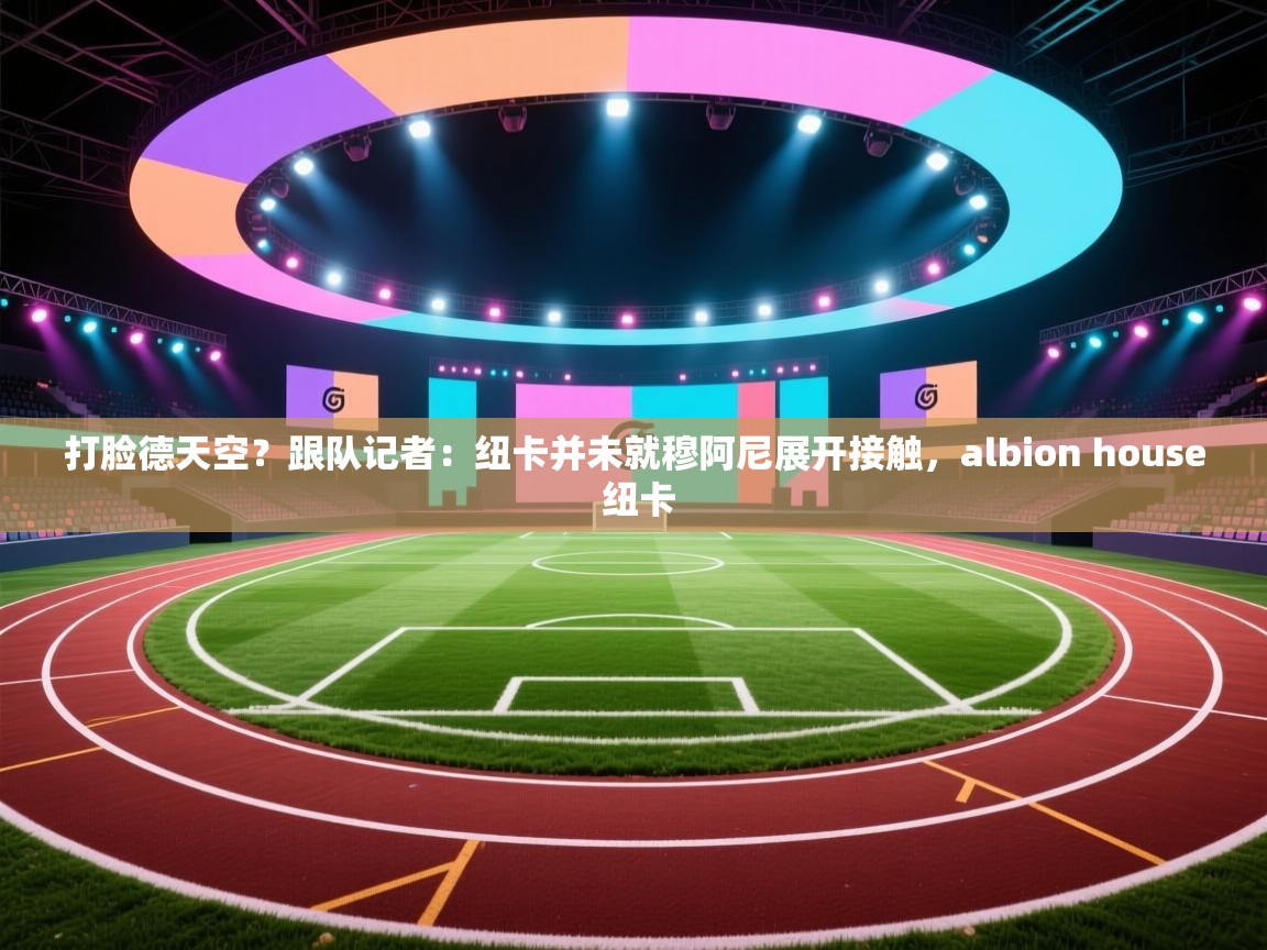 打脸德天空？跟队记者：纽卡并未就穆阿尼展开接触，albion house 纽卡  第2张