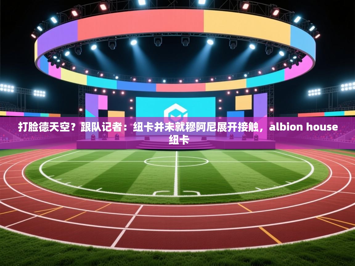 打脸德天空？跟队记者：纽卡并未就穆阿尼展开接触，albion house 纽卡  第1张