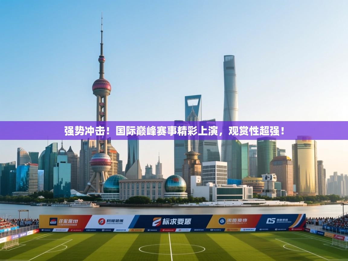 强势冲击!国际巅峰赛事精彩上演,观赏性超强! 第2张