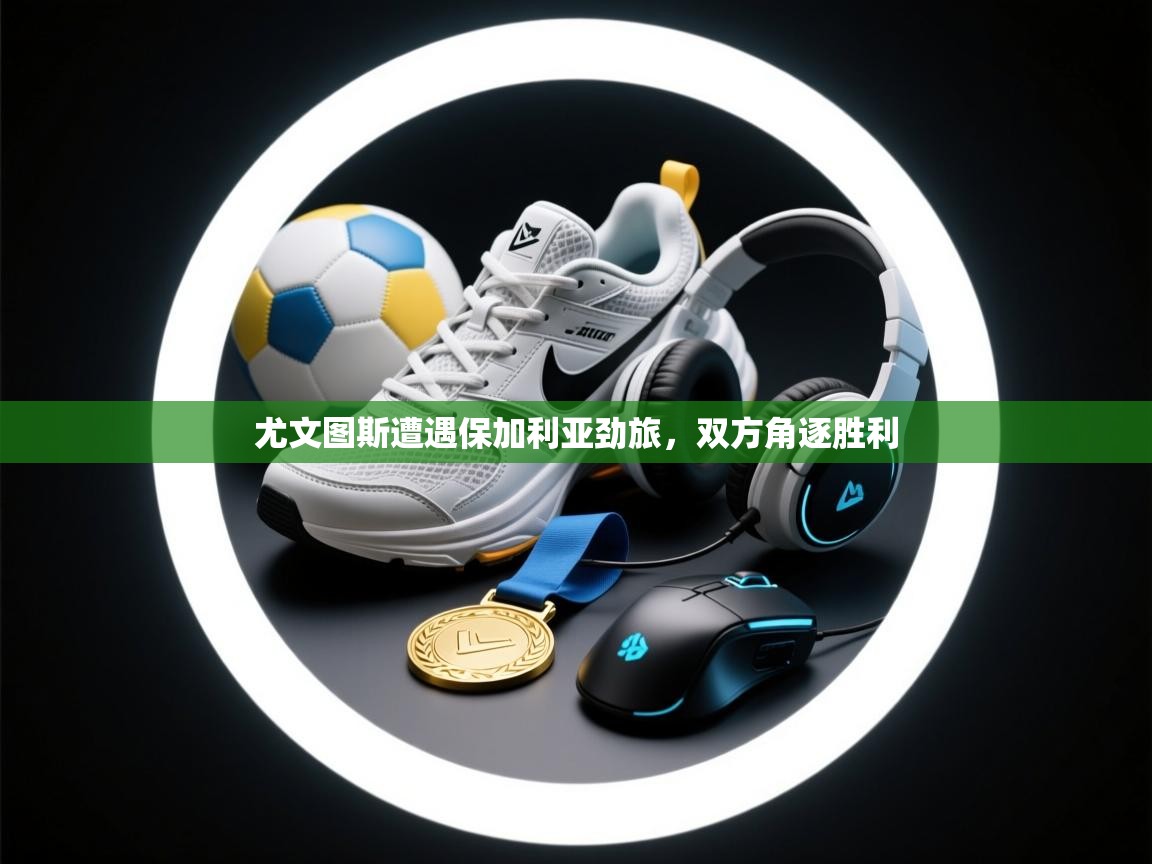 尤文图斯遭遇保加利亚劲旅，双方角逐胜利  第1张