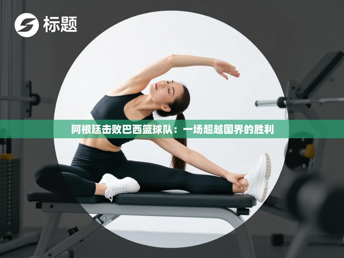 阿根廷击败巴西篮球队：一场超越国界的胜利