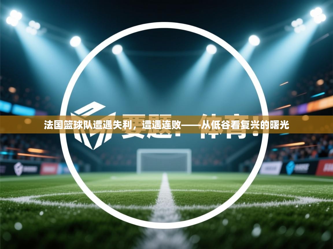 法国篮球队遭遇失利，遭遇连败——从低谷看复兴的曙光  第1张