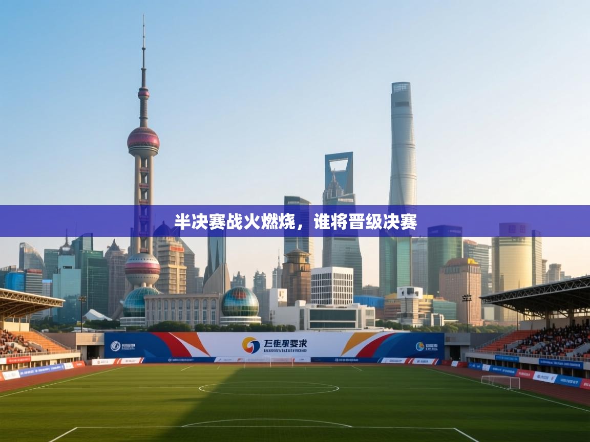半决赛战火燃烧，谁将晋级决赛  第1张